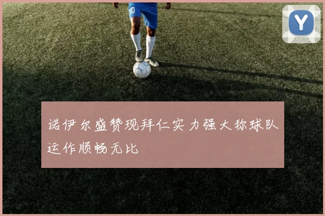 诺伊尔盛赞现拜仁实力强大称球队运作顺畅无比