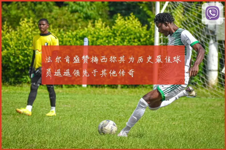 法尔肯盛赞梅西称其为历史最佳球员遥遥领先于其他传奇