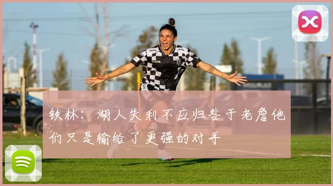 铁林：湖人失利不应归咎于老詹他们只是输给了更强的对手