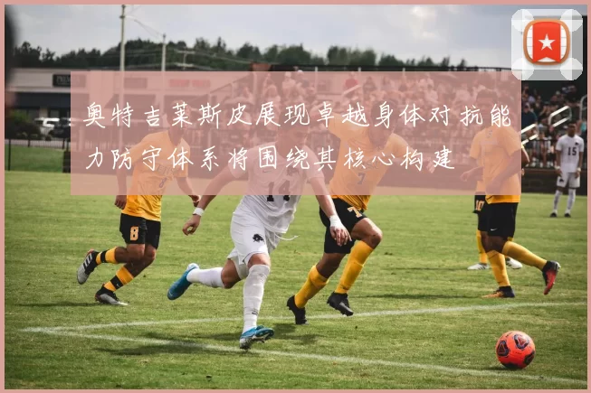奥特吉莱斯皮展现卓越身体对抗能力防守体系将围绕其核心构建