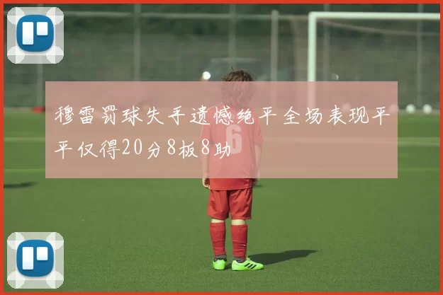 穆雷罚球失手遗憾绝平全场表现平平仅得20分8板8助
