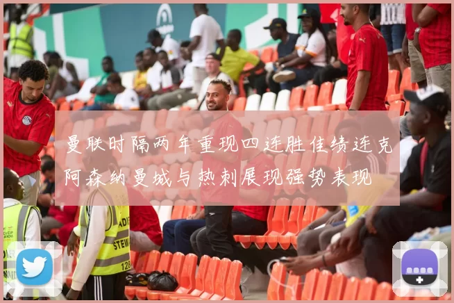 曼联时隔两年重现四连胜佳绩连克阿森纳曼城与热刺展现强势表现