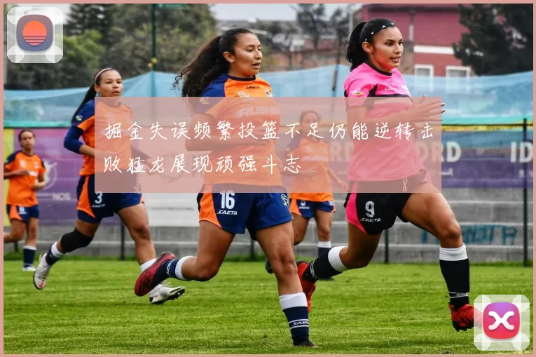 掘金失误频繁投篮不足仍能逆转击败猛龙展现顽强斗志