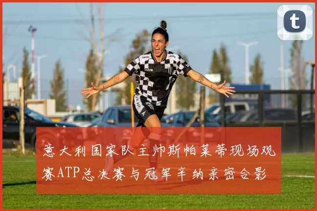 意大利国家队主帅斯帕莱蒂现场观赛ATP总决赛与冠军辛纳亲密合影