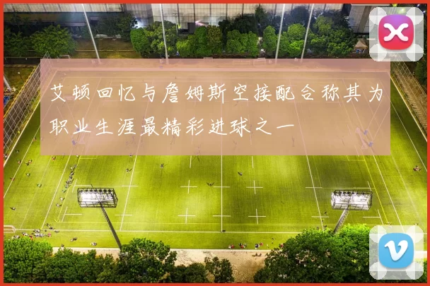 艾顿回忆与詹姆斯空接配合称其为职业生涯最精彩进球之一