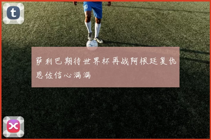 萨利巴期待世界杯再战阿根廷复仇恩佐信心满满