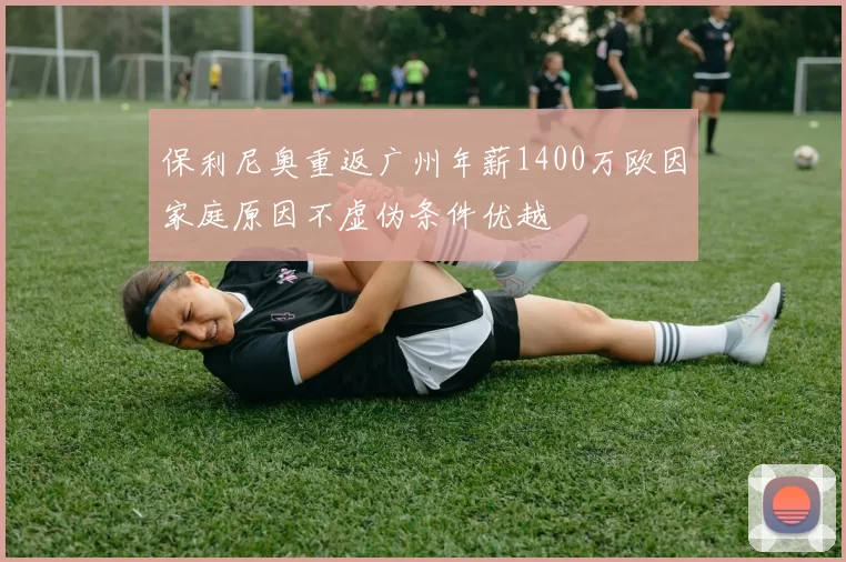 保利尼奥重返广州年薪1400万欧因家庭原因不虚伪条件优越