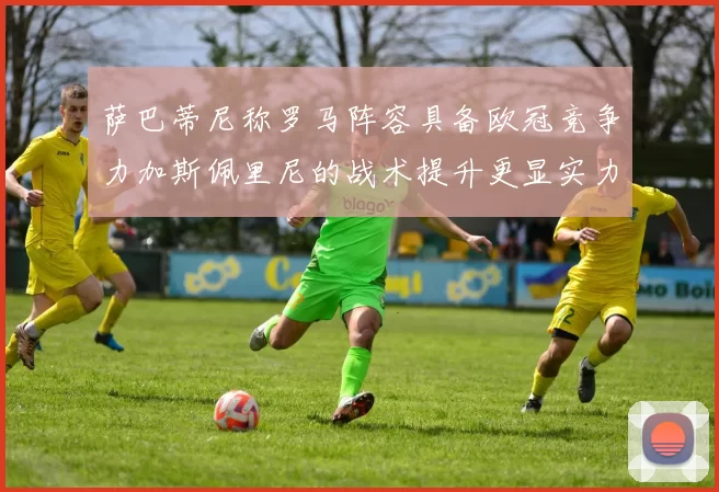 萨巴蒂尼称罗马阵容具备欧冠竞争力加斯佩里尼的战术提升更显实力