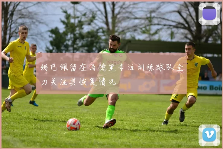 姆巴佩留在马德里专注训练球队全力关注其恢复情况