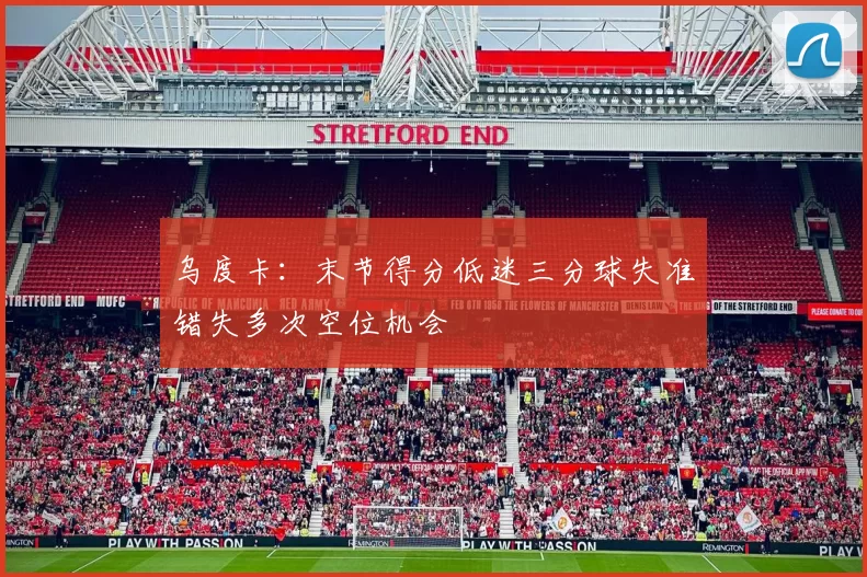 乌度卡：末节得分低迷三分球失准错失多次空位机会