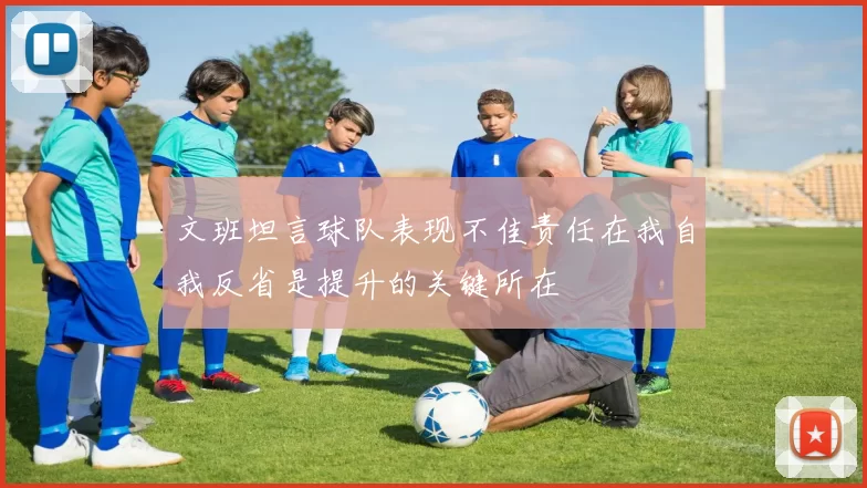 文班坦言球队表现不佳责任在我自我反省是提升的关键所在