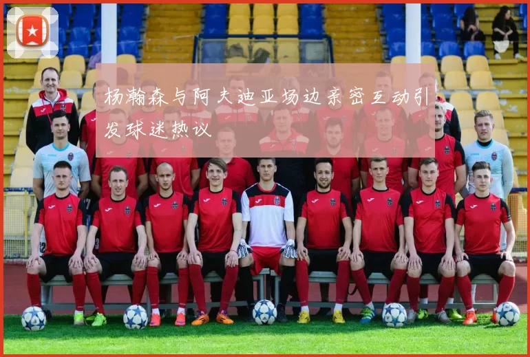 杨瀚森与阿夫迪亚场边亲密互动引发球迷热议