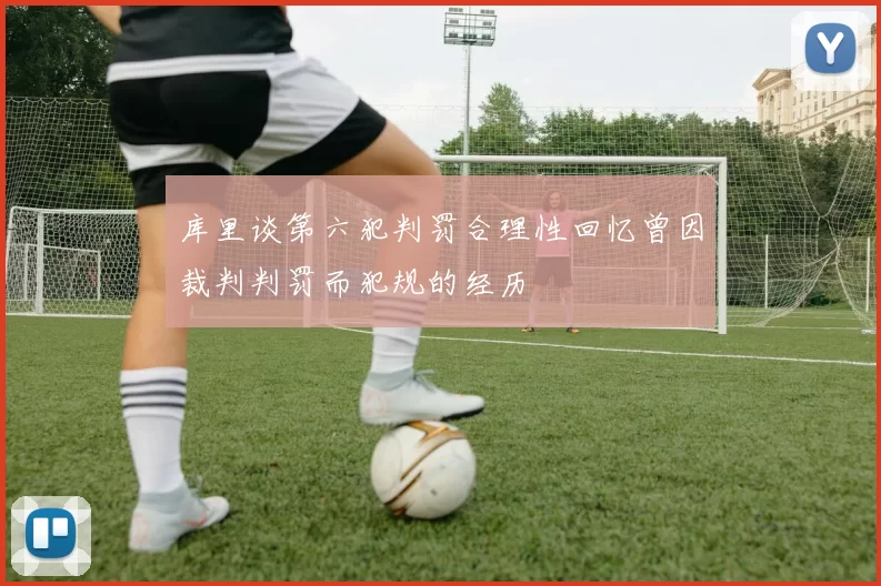 库里谈第六犯判罚合理性回忆曾因裁判判罚而犯规的经历