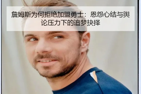 詹姆斯为何拒绝加盟勇士：恩怨心结与舆论压力下的追梦抉择 - PAStream